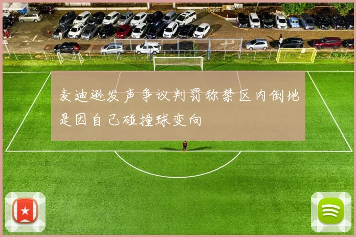 麦迪逊发声争议判罚称禁区内倒地是因自己碰撞球变向