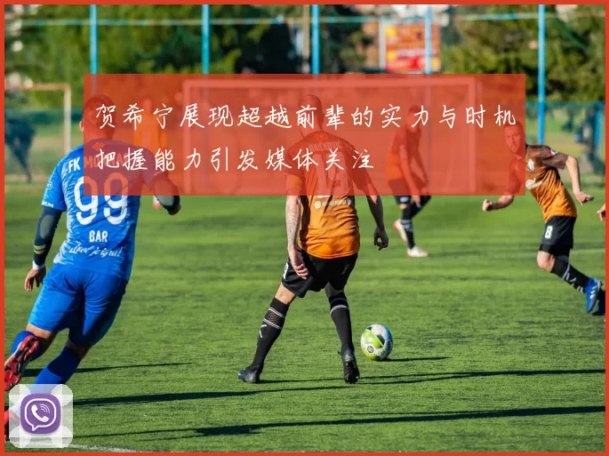 贺希宁展现超越前辈的实力与时机把握能力引发媒体关注