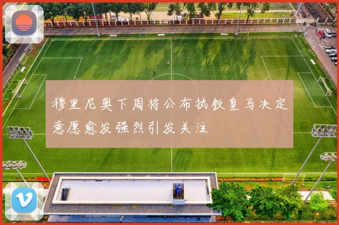 穆里尼奥下周将公布执教皇马决定意愿愈发强烈引发关注