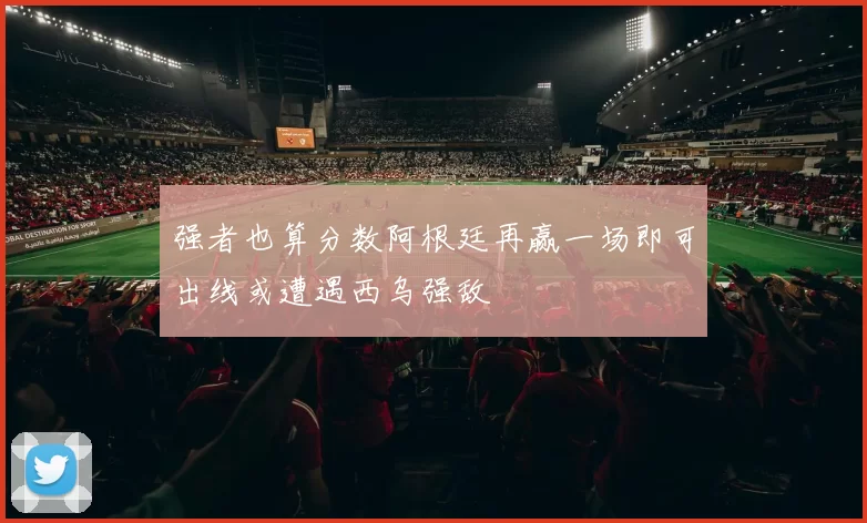 强者也算分数阿根廷再赢一场即可出线或遭遇西乌强敌