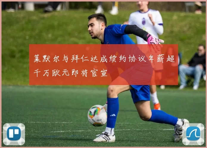 莱默尔与拜仁达成续约协议年薪超千万欧元即将官宣