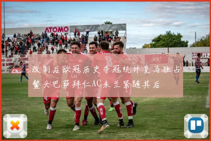 改制后欧冠历史夺冠统计皇马独占鳌头巴萨拜仁AC米兰紧随其后