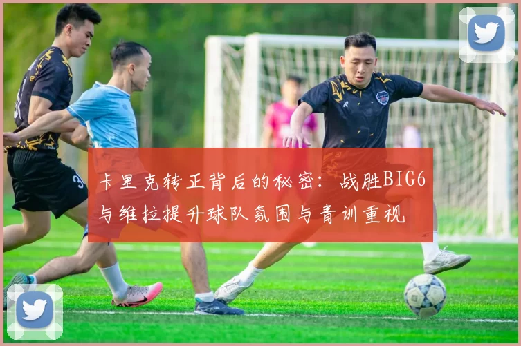 卡里克转正背后的秘密：战胜BIG6与维拉提升球队氛围与青训重视