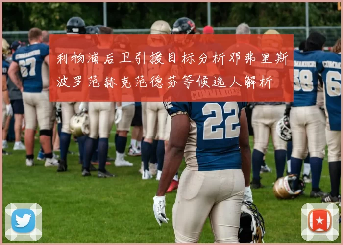 利物浦后卫引援目标分析邓弗里斯波罗范赫克范德芬等候选人解析