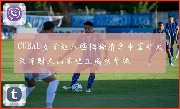 CUBAL女子组八强揭晓清华中国矿大天津财大山东理工成功晋级