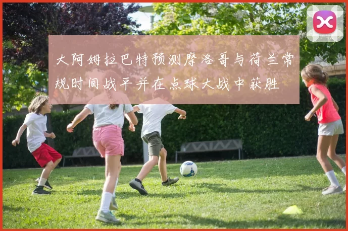 大阿姆拉巴特预测摩洛哥与荷兰常规时间战平并在点球大战中获胜