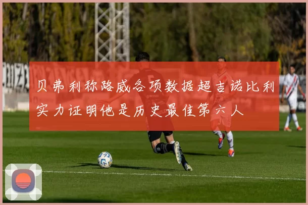 贝弗利称路威各项数据超吉诺比利实力证明他是历史最佳第六人