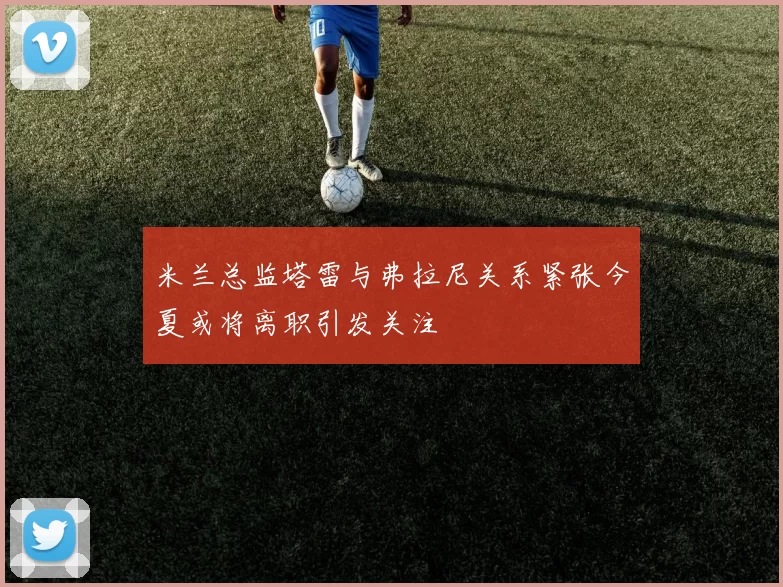 米兰总监塔雷与弗拉尼关系紧张今夏或将离职引发关注